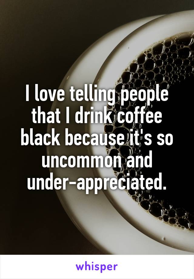 I love telling people that I drink coffee black because it's so uncommon and under-appreciated.