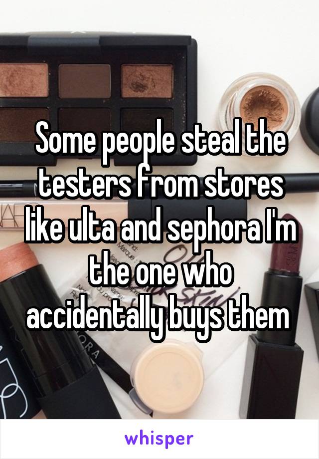 Some people steal the testers from stores like ulta and sephora I'm the one who accidentally buys them 