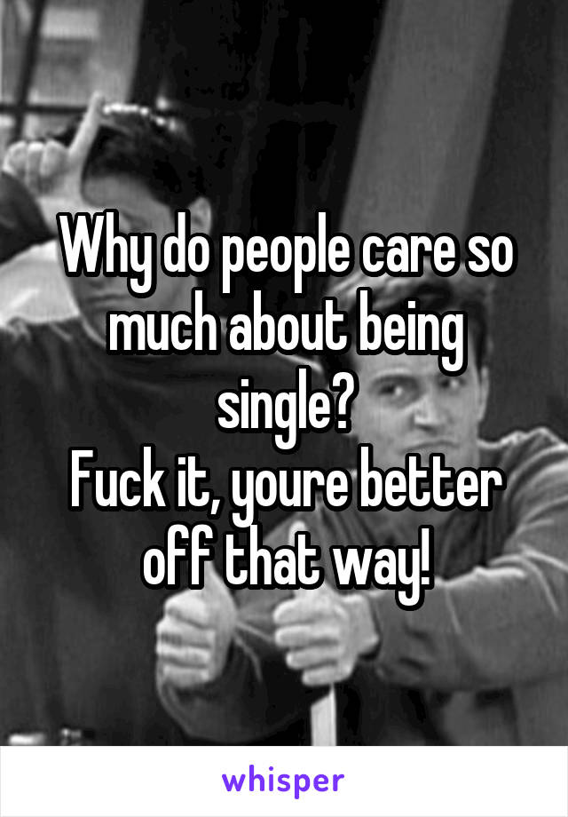 Why do people care so much about being single?
Fuck it, youre better off that way!