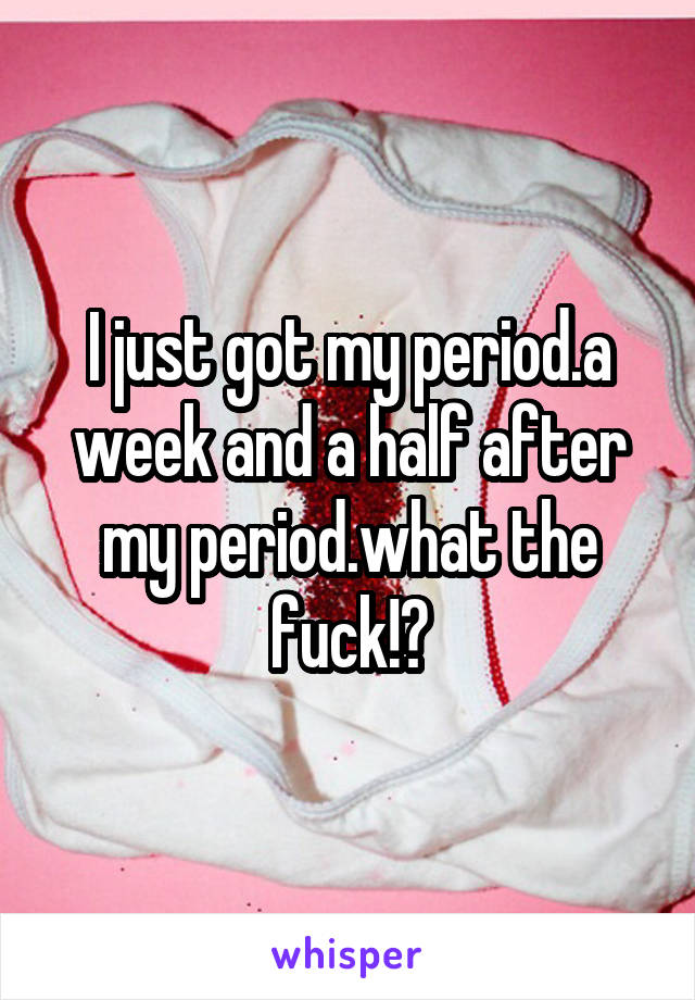 I just got my period.a week and a half after my period.what the fuck!?