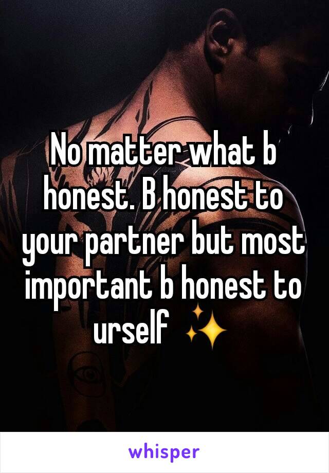 No matter what b honest. B honest to your partner but most important b honest to urself ✨