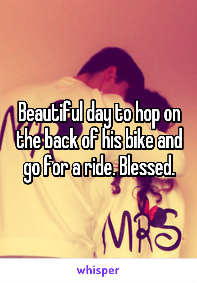 Beautiful day to hop on the back of his bike and go for a ride. Blessed.