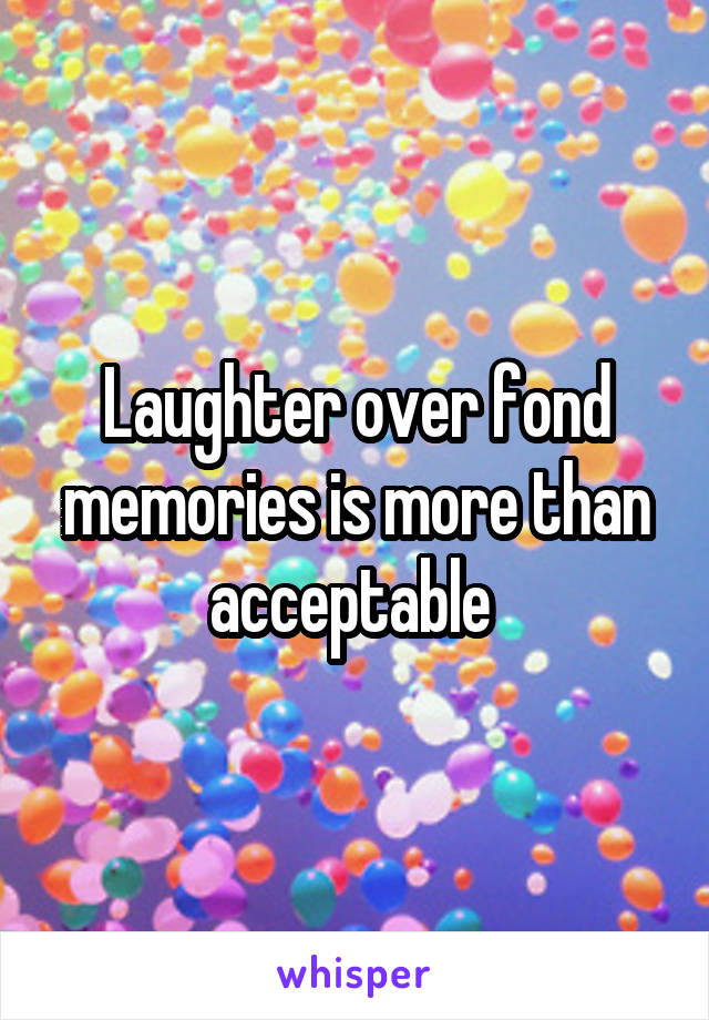 Laughter over fond memories is more than acceptable 
