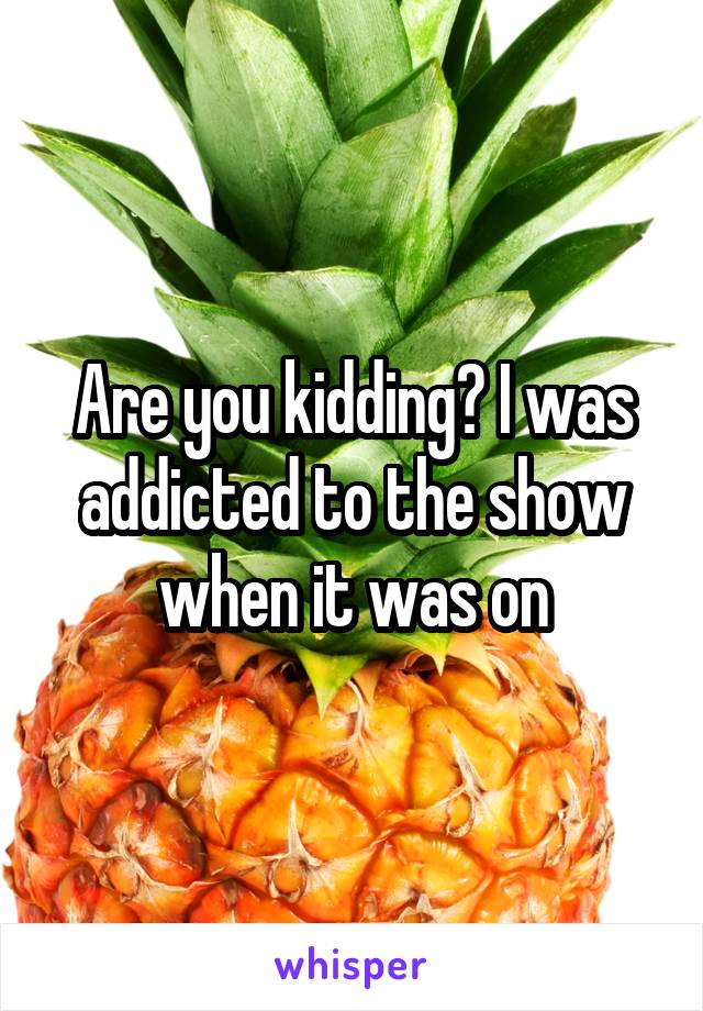 Are you kidding? I was addicted to the show when it was on