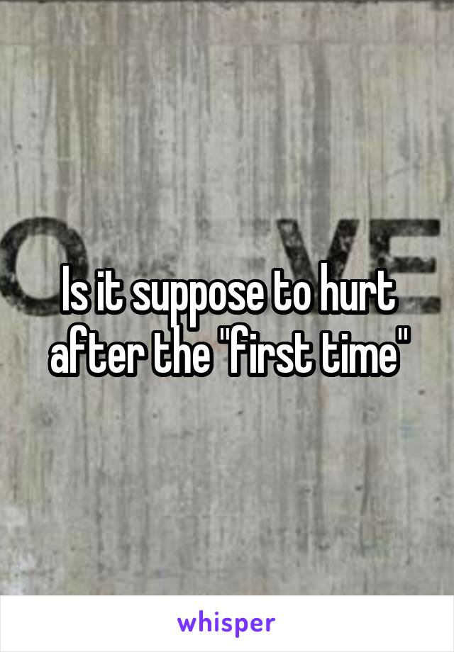 Is it suppose to hurt after the "first time"