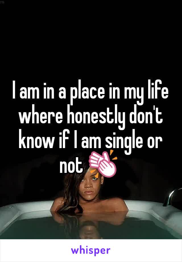 I am in a place in my life where honestly don't know if I am single or not 👏 