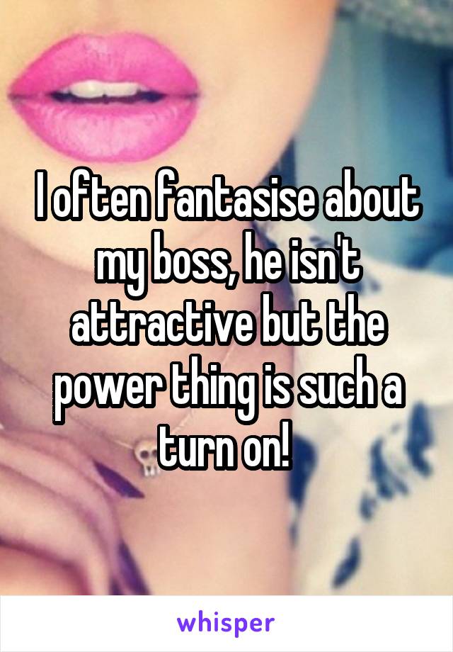 I often fantasise about my boss, he isn't attractive but the power thing is such a turn on! 