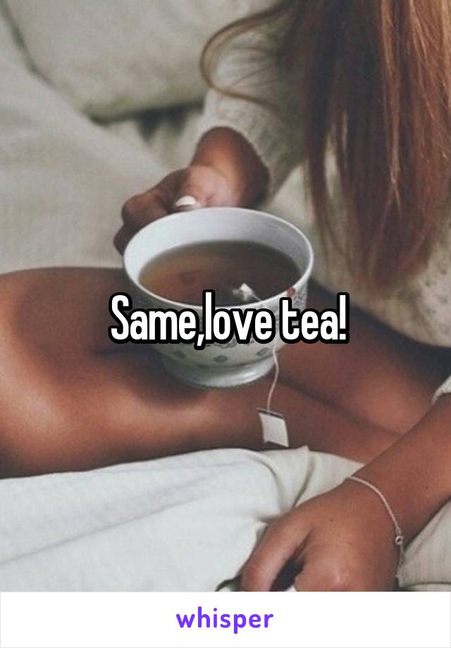 Same,love tea!