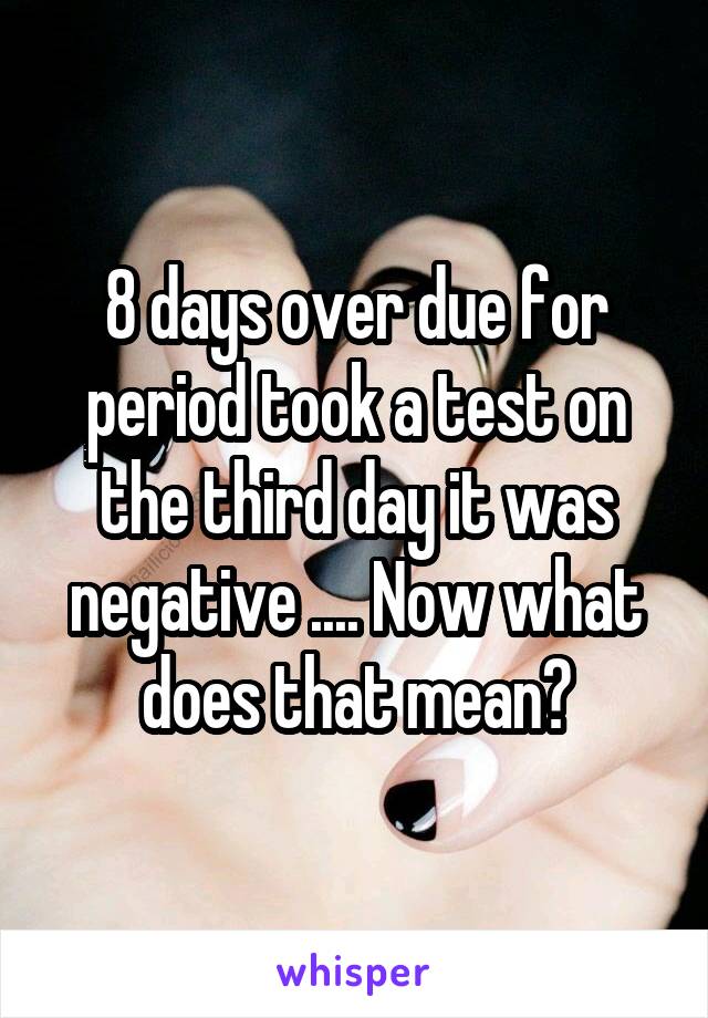 8 days over due for period took a test on the third day it was negative .... Now what does that mean?