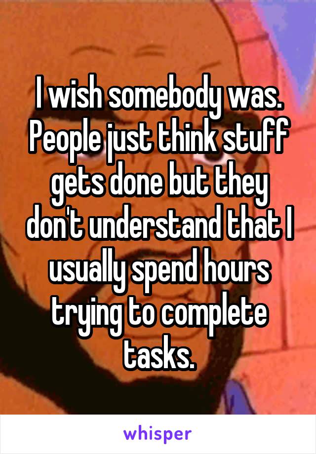I wish somebody was. People just think stuff gets done but they don't understand that I usually spend hours trying to complete tasks.