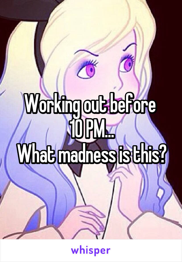 Working out before 
10 PM...
What madness is this?