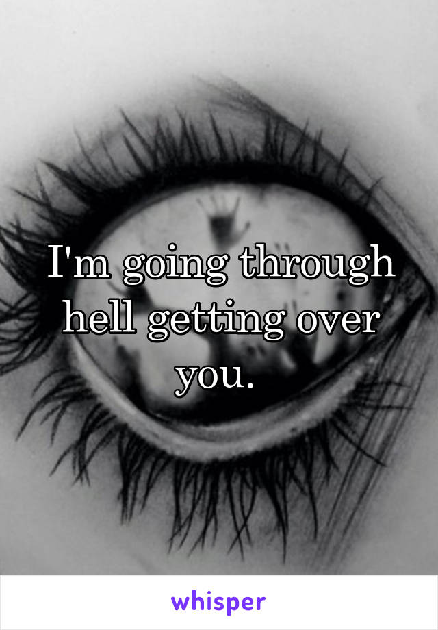 I'm going through hell getting over you. 