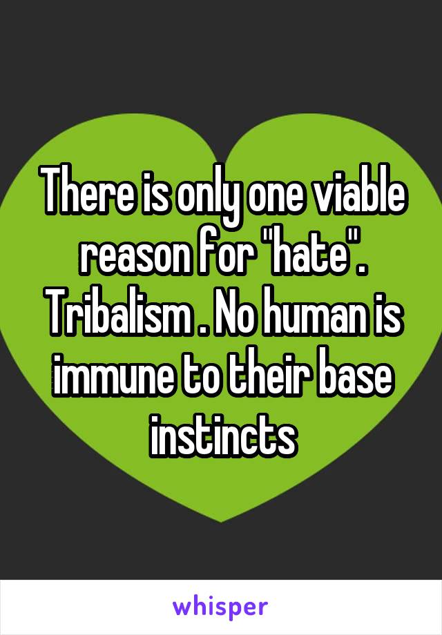 There is only one viable reason for "hate". Tribalism . No human is immune to their base instincts