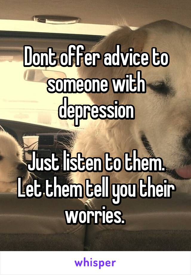 Dont offer advice to someone with depression

Just listen to them. Let them tell you their worries. 