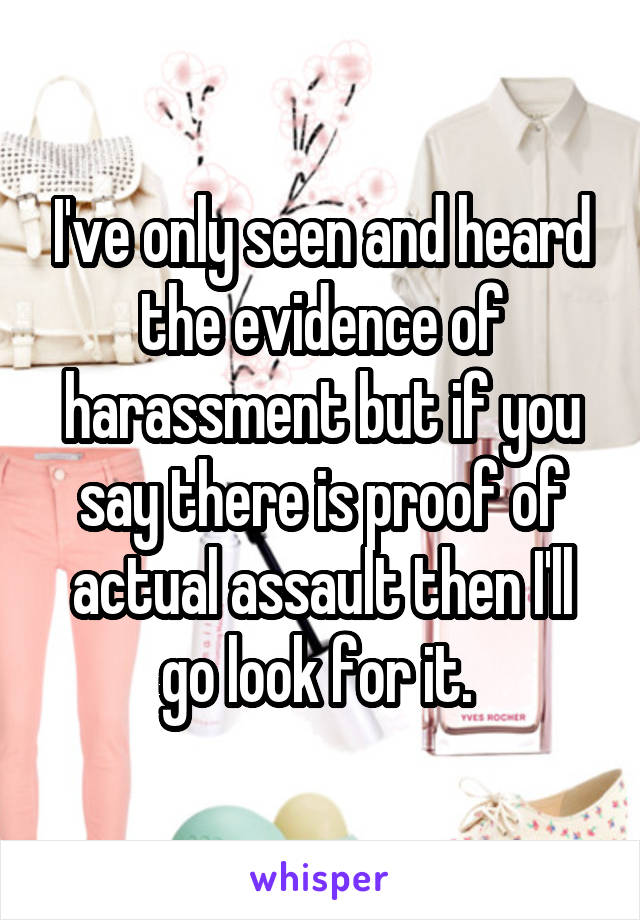 I've only seen and heard the evidence of harassment but if you say there is proof of actual assault then I'll go look for it. 