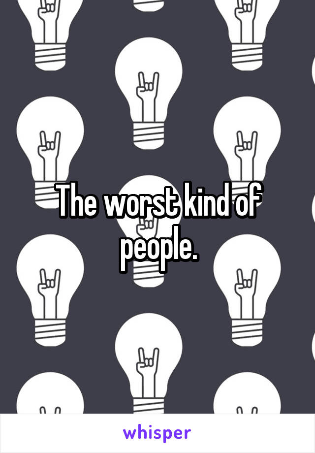 The worst kind of people.