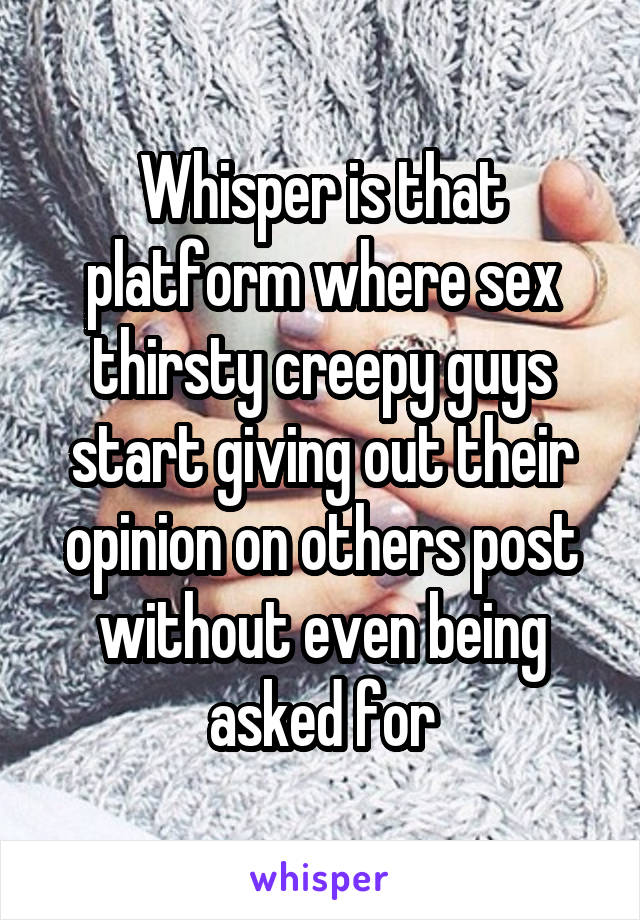 Whisper is that platform where sex thirsty creepy guys start giving out their opinion on others post without even being asked for