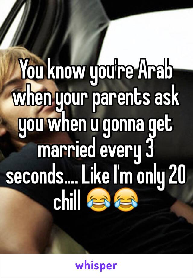 You know you're Arab when your parents ask you when u gonna get married every 3 seconds.... Like I'm only 20 chill 😂😂