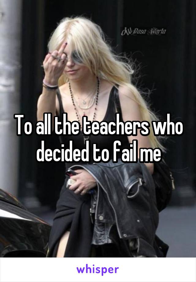 To all the teachers who decided to fail me