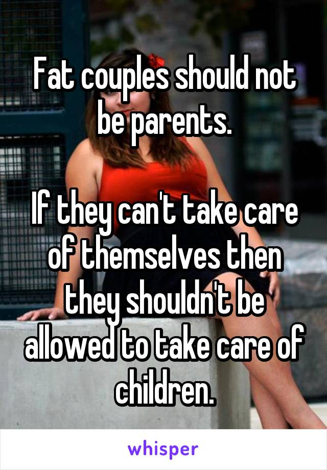 Fat couples should not be parents.

If they can't take care of themselves then they shouldn't be allowed to take care of children.