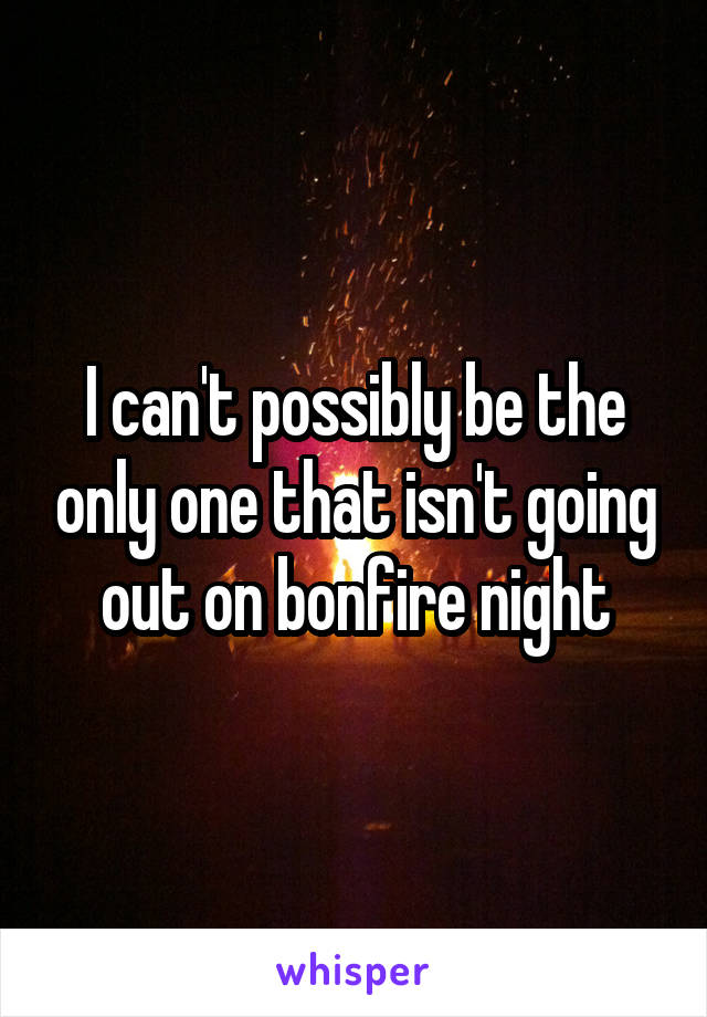 I can't possibly be the only one that isn't going out on bonfire night