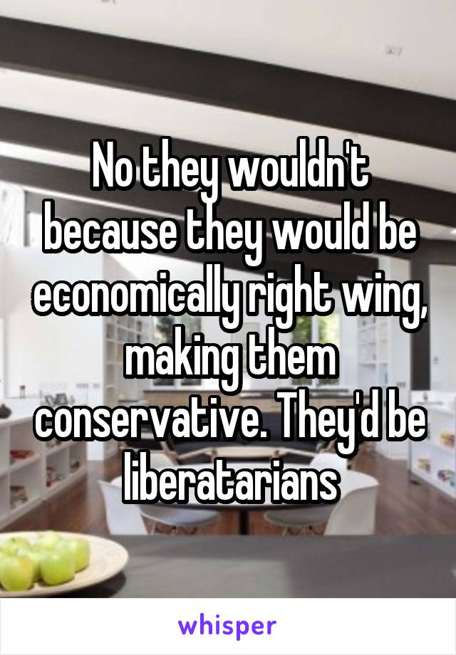 No they wouldn't because they would be economically right wing, making them conservative. They'd be liberatarians