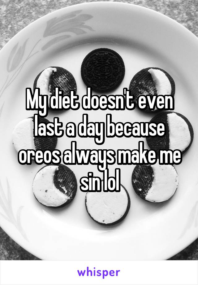 My diet doesn't even last a day because oreos always make me sin lol