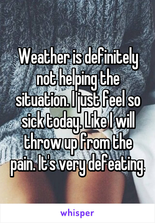 Weather is definitely not helping the situation. I just feel so sick today. Like I will throw up from the pain. It's very defeating.