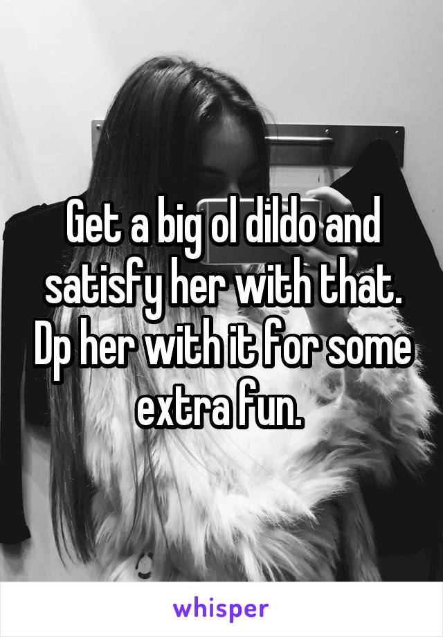 Get a big ol dildo and satisfy her with that. Dp her with it for some extra fun. 