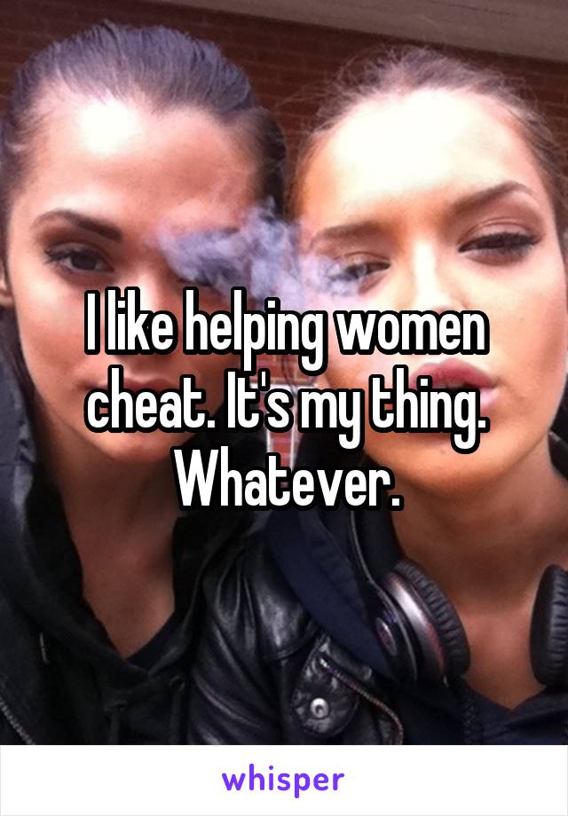 I like helping women cheat. It's my thing. Whatever.