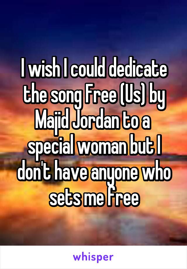 I wish I could dedicate the song Free (Us) by Majid Jordan to a  special woman but I don't have anyone who sets me free