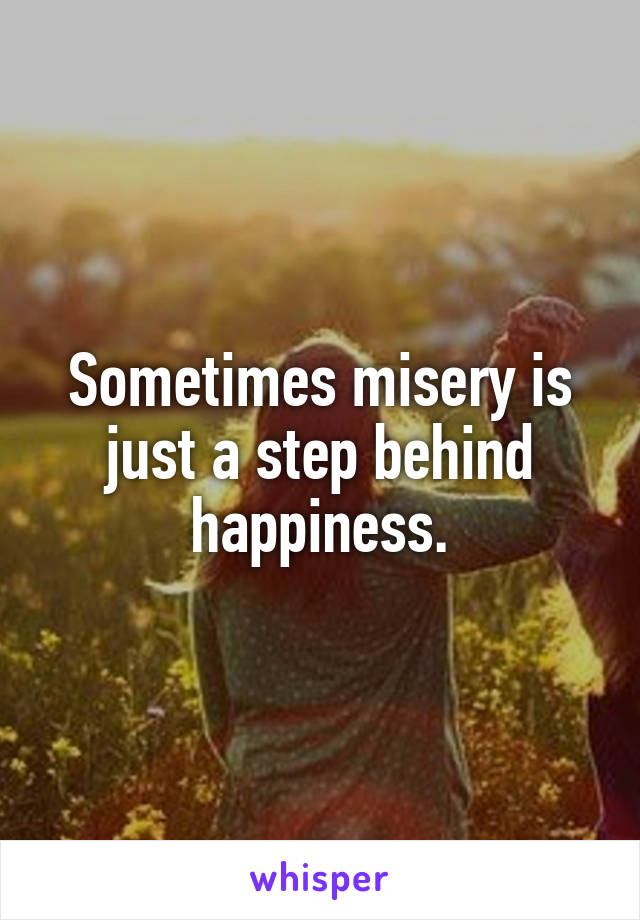 Sometimes misery is just a step behind happiness.