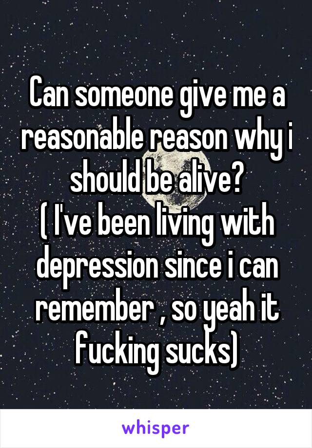 Can someone give me a reasonable reason why i should be alive?
( I've been living with depression since i can remember , so yeah it fucking sucks)