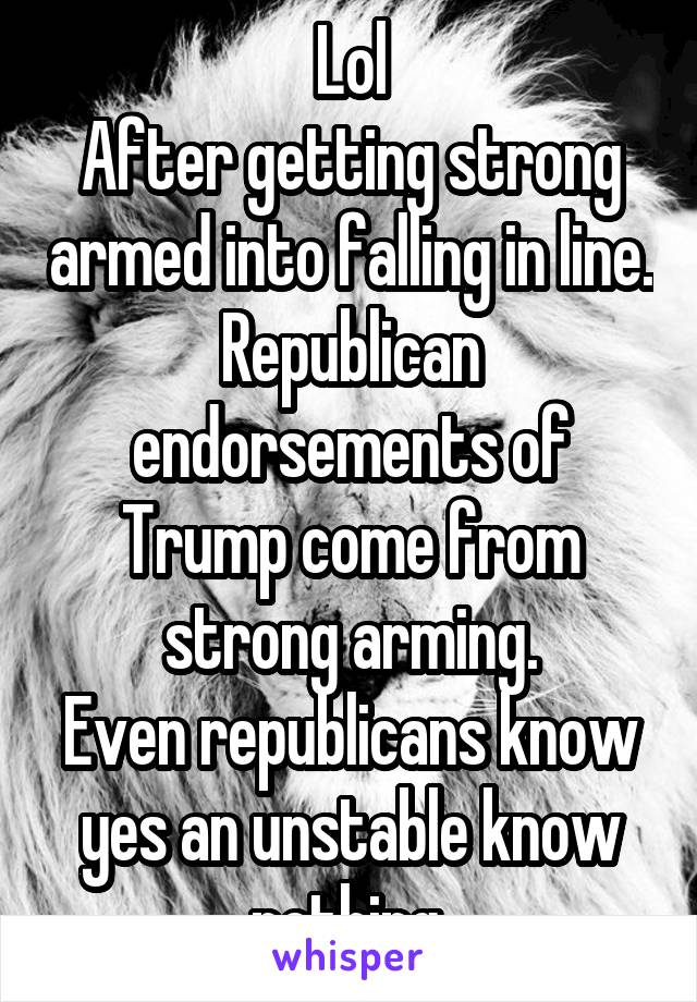 Lol
After getting strong armed into falling in line.
Republican endorsements of Trump come from strong arming.
Even republicans know yes an unstable know nothing.