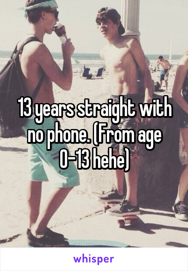13 years straight with no phone. (From age 0-13 hehe)