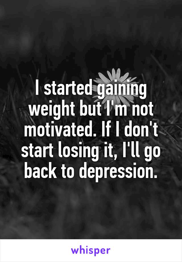 I started gaining weight but I'm not motivated. If I don't start losing it, I'll go back to depression.
