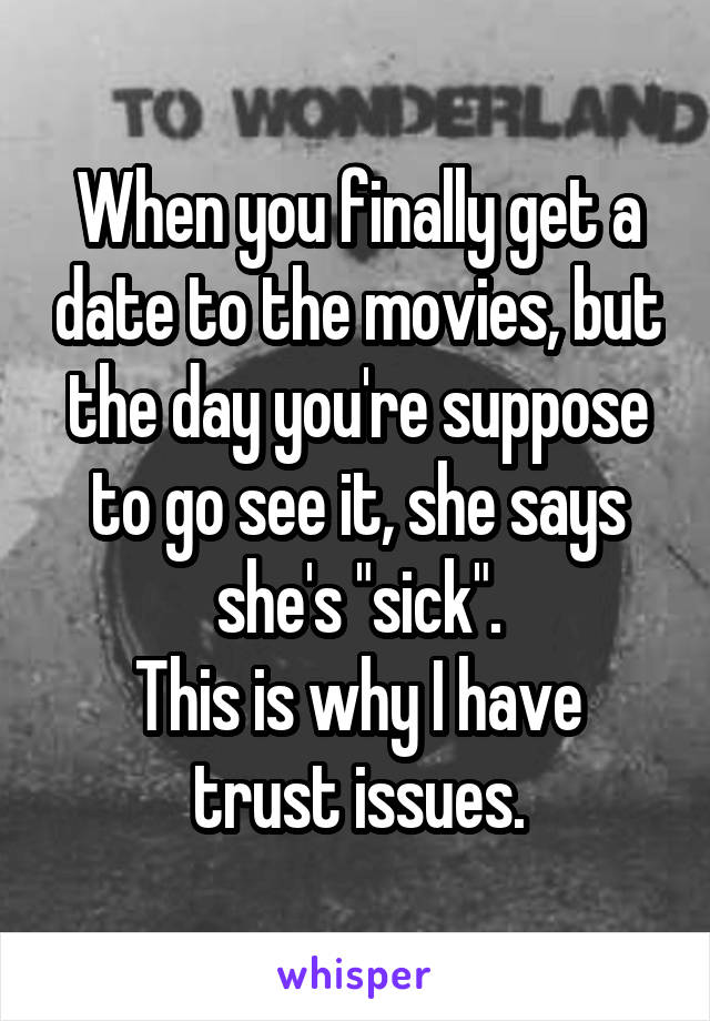 When you finally get a date to the movies, but the day you're suppose to go see it, she says she's "sick".
This is why I have trust issues.