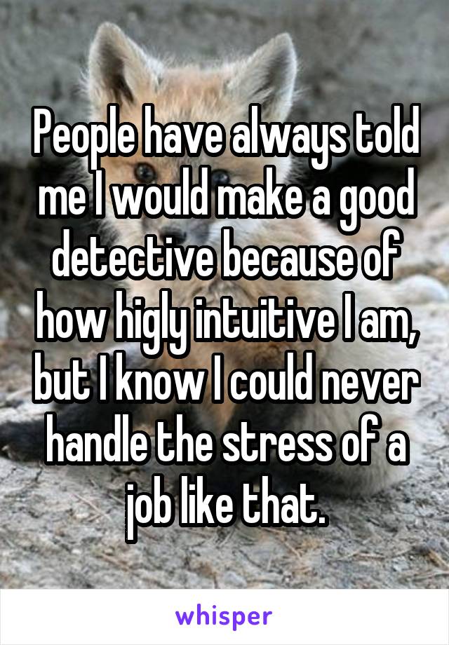 People have always told me I would make a good detective because of how higly intuitive I am, but I know I could never handle the stress of a job like that.
