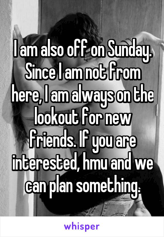 I am also off on Sunday. Since I am not from here, I am always on the lookout for new friends. If you are interested, hmu and we can plan something.