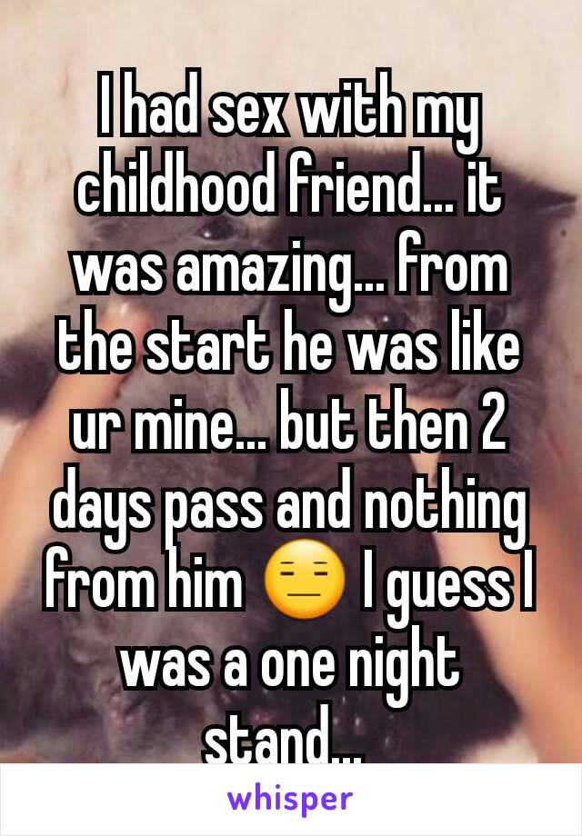 I had sex with my childhood friend... it was amazing... from the start he was like ur mine... but then 2 days pass and nothing from him 😑 I guess I was a one night stand... 