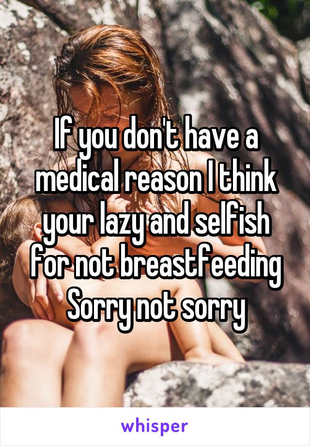If you don't have a medical reason I think your lazy and selfish for not breastfeeding
Sorry not sorry