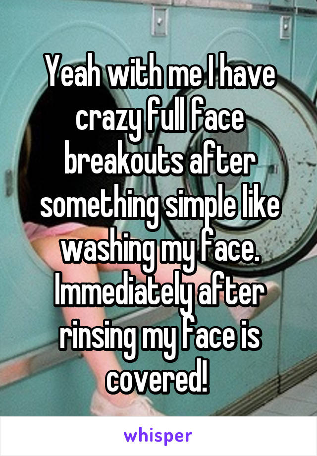 Yeah with me I have crazy full face breakouts after something simple like washing my face. Immediately after rinsing my face is covered! 