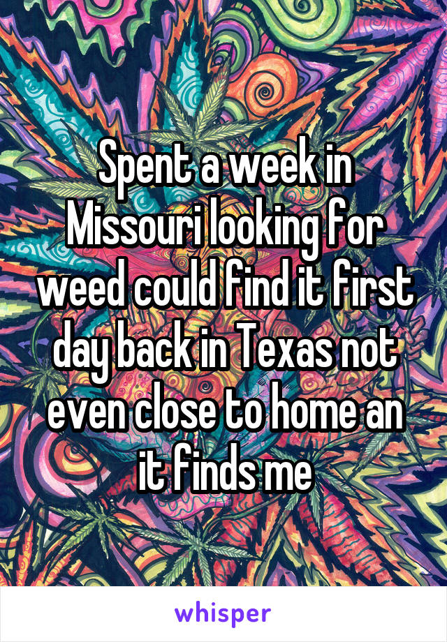 Spent a week in Missouri looking for weed could find it first day back in Texas not even close to home an it finds me