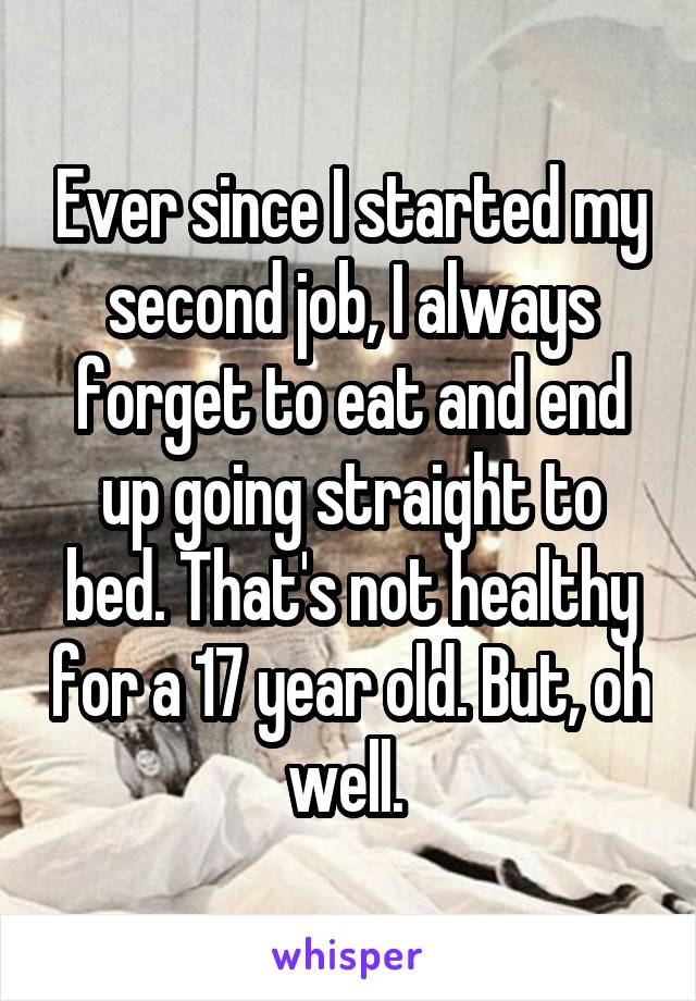 Ever since I started my second job, I always forget to eat and end up going straight to bed. That's not healthy for a 17 year old. But, oh well. 