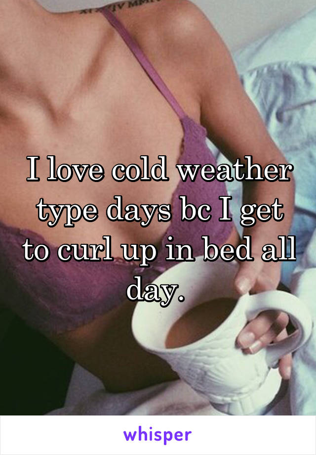 I love cold weather type days bc I get to curl up in bed all day. 