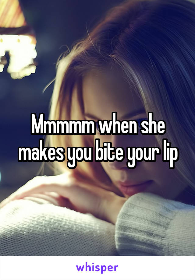 Mmmmm when she makes you bite your lip