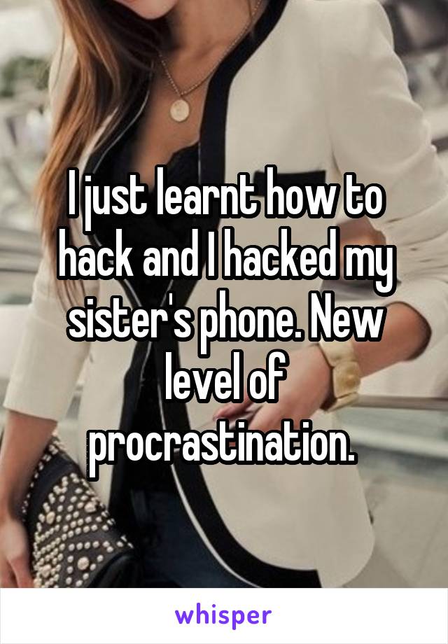 I just learnt how to hack and I hacked my sister's phone. New level of procrastination. 