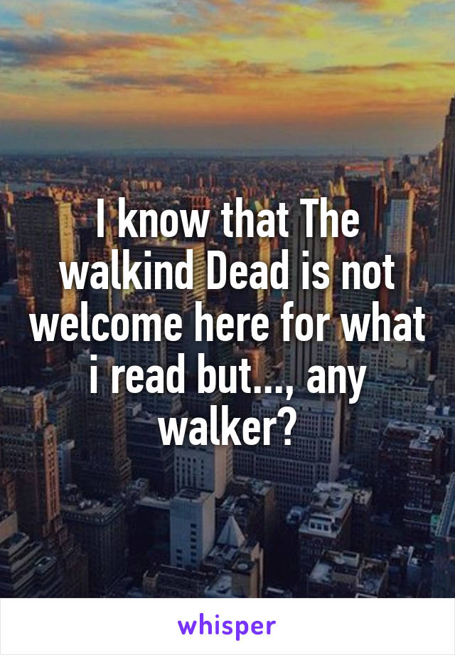 I know that The walkind Dead is not welcome here for what i read but..., any walker?