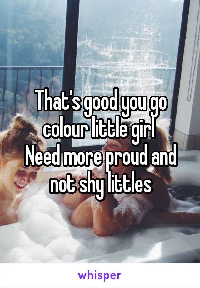 That's good you go colour little girl 
Need more proud and not shy littles