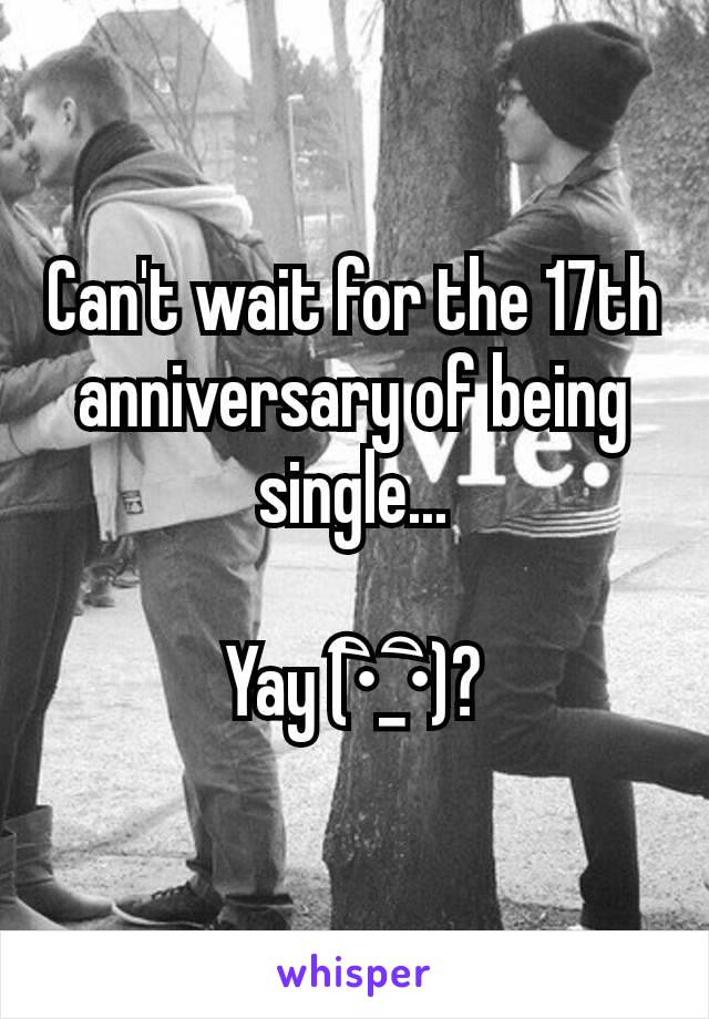 Can't wait for the 17th anniversary of being single...

Yay (•ิ_•ิ)?